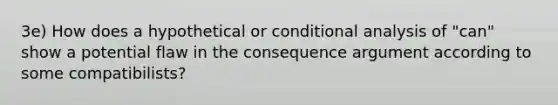 3e) How does a hypothetical or conditional analysis of "can" show a potential flaw in the consequence argument according to some compatibilists?