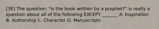 [3E] The question: "Is the book written by a prophet?" is really a question about all of the following EXCEPT _______ A. Inspiration B. Authorship C. Character D. Manuscripts