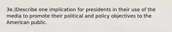 3e.)Describe one implication for presidents in their use of the media to promote their political and policy objectives to the American public.