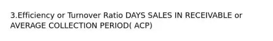 3.Efficiency or Turnover Ratio DAYS SALES IN RECEIVABLE or AVERAGE COLLECTION PERIOD( ACP)