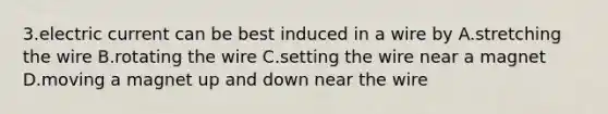 3.electric current can be best induced in a wire by A.stretching the wire B.rotating the wire C.setting the wire near a magnet D.moving a magnet up and down near the wire