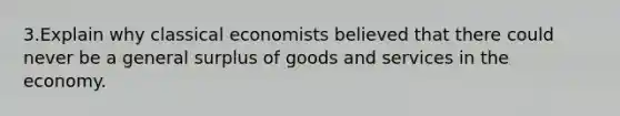 3.Explain why classical economists believed that there could never be a general surplus of goods and services in the economy.