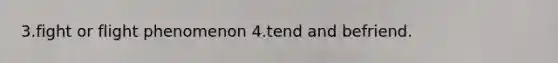 3.fight or flight phenomenon 4.tend and befriend.