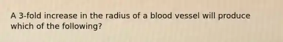 A 3-fold increase in the radius of a blood vessel will produce which of the following?