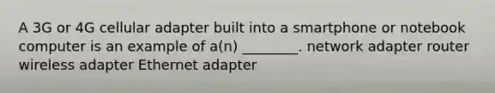 A 3G or 4G cellular adapter built into a smartphone or notebook computer is an example of a(n) ________. network adapter router wireless adapter Ethernet adapter