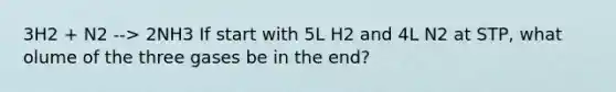 3H2 + N2 --> 2NH3 If start with 5L H2 and 4L N2 at STP, what olume of the three gases be in the end?