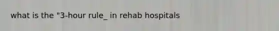 what is the "3-hour rule_ in rehab hospitals