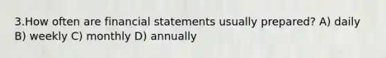 3.How often are financial statements usually prepared? A) daily B) weekly C) monthly D) annually