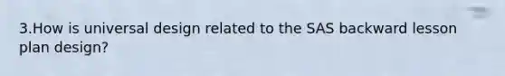 3.How is universal design related to the SAS backward lesson plan design?
