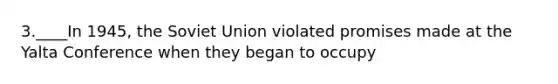 3.____In 1945, the Soviet Union violated promises made at the Yalta Conference when they began to occupy