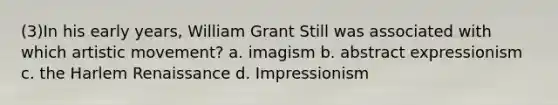 (3)In his early years, William Grant Still was associated with which artistic movement? a. imagism b. abstract expressionism c. the Harlem Renaissance d. Impressionism