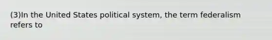 (3)In the United States political system, the term federalism refers to