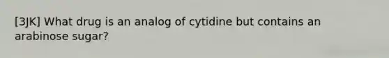 [3JK] What drug is an analog of cytidine but contains an arabinose sugar?