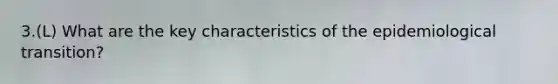 3.(L) What are the key characteristics of the epidemiological transition?