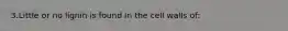 3.Little or no lignin is found in the cell walls of: