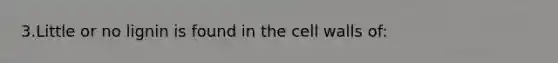 3.Little or no lignin is found in the cell walls of: