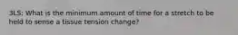 3LS: What is the minimum amount of time for a stretch to be held to sense a tissue tension change?