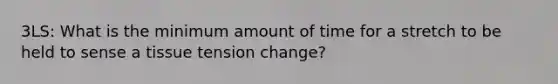 3LS: What is the minimum amount of time for a stretch to be held to sense a tissue tension change?