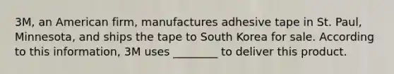 3M, an American firm, manufactures adhesive tape in St. Paul, Minnesota, and ships the tape to South Korea for sale. According to this information, 3M uses ________ to deliver this product.