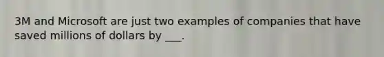 3M and Microsoft are just two examples of companies that have saved millions of dollars by ___.