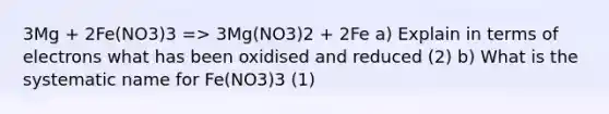 3Mg + 2Fe(NO3)3 => 3Mg(NO3)2 + 2Fe a) Explain in terms of electrons what has been oxidised and reduced (2) b) What is the systematic name for Fe(NO3)3 (1)