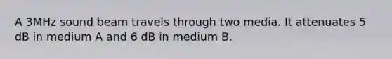 A 3MHz sound beam travels through two media. It attenuates 5 dB in medium A and 6 dB in medium B.