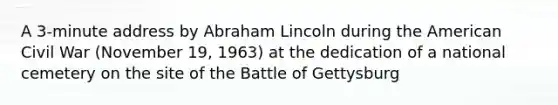 A 3-minute address by Abraham Lincoln during the American Civil War (November 19, 1963) at the dedication of a national cemetery on the site of the Battle of Gettysburg