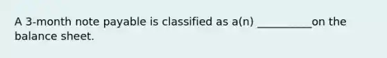 A 3-month note payable is classified as a(n) __________on the balance sheet.