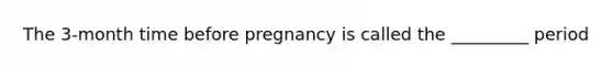 The 3-month time before pregnancy is called the _________ period