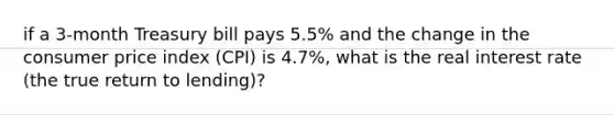 if a​ 3-month Treasury bill pays​ 5.5% and the change in the consumer price index​ (CPI) is​ 4.7%, what is the real interest rate​ (the true return to​ lending)?