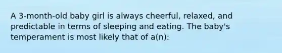 A 3-month-old baby girl is always cheerful, relaxed, and predictable in terms of sleeping and eating. The baby's temperament is most likely that of a(n):