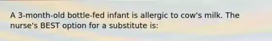 A 3-month-old bottle-fed infant is allergic to cow's milk. The nurse's BEST option for a substitute is: