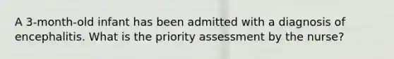 A 3-month-old infant has been admitted with a diagnosis of encephalitis. What is the priority assessment by the nurse?