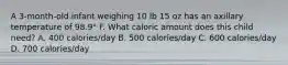 A 3-month-old infant weighing 10 lb 15 oz has an axillary temperature of 98.9° F. What caloric amount does this child need? A. 400 calories/day B. 500 calories/day C. 600 calories/day D. 700 calories/day