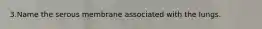 3.Name the serous membrane associated with the lungs.