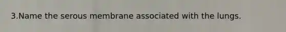 3.Name the serous membrane associated with the lungs.