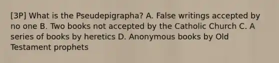 [3P] What is the Pseudepigrapha? A. False writings accepted by no one B. Two books not accepted by the Catholic Church C. A series of books by heretics D. Anonymous books by Old Testament prophets