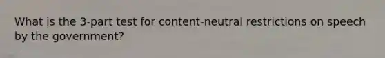 What is the 3-part test for content-neutral restrictions on speech by the government?