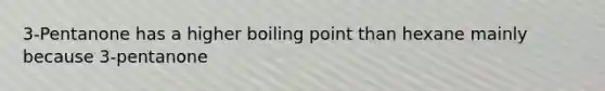 3-Pentanone has a higher boiling point than hexane mainly because 3-pentanone