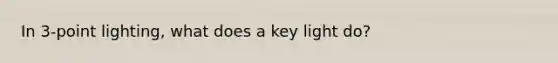 In 3-point lighting, what does a key light do?