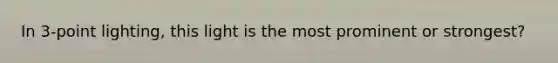 In 3-point lighting, this light is the most prominent or strongest?