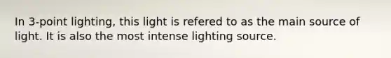 In 3-point lighting, this light is refered to as the main source of light. It is also the most intense lighting source.