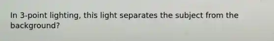In 3-point lighting, this light separates the subject from the background?