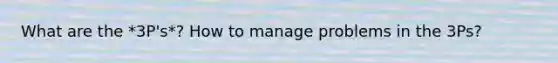 What are the *3P's*? How to manage problems in the 3Ps?