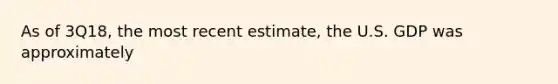 As of 3Q18, the most recent estimate, the U.S. GDP was approximately