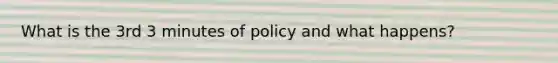 What is the 3rd 3 minutes of policy and what happens?