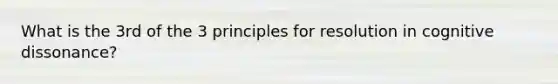 What is the 3rd of the 3 principles for resolution in cognitive dissonance?