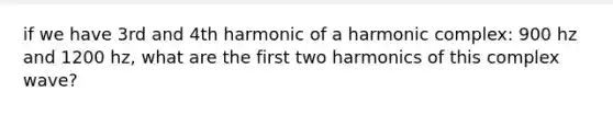 if we have 3rd and 4th harmonic of a harmonic complex: 900 hz and 1200 hz, what are the first two harmonics of this complex wave?