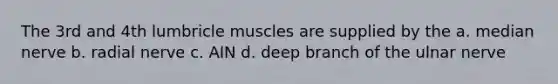 The 3rd and 4th lumbricle muscles are supplied by the a. median nerve b. radial nerve c. AIN d. deep branch of the ulnar nerve