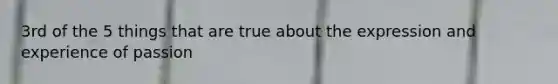 3rd of the 5 things that are true about the expression and experience of passion